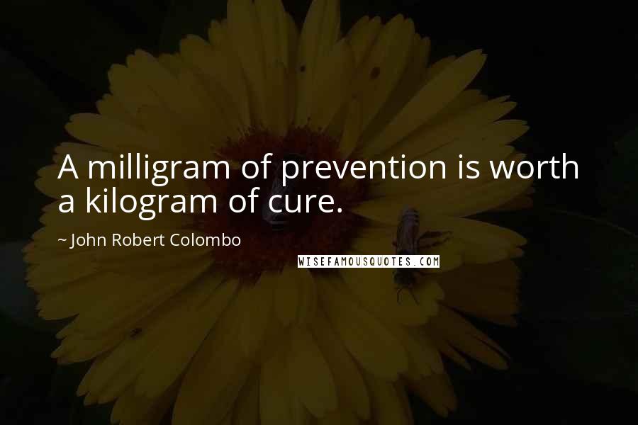 John Robert Colombo Quotes: A milligram of prevention is worth a kilogram of cure.