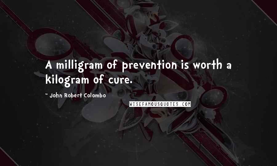 John Robert Colombo Quotes: A milligram of prevention is worth a kilogram of cure.