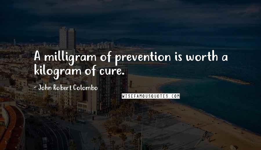 John Robert Colombo Quotes: A milligram of prevention is worth a kilogram of cure.