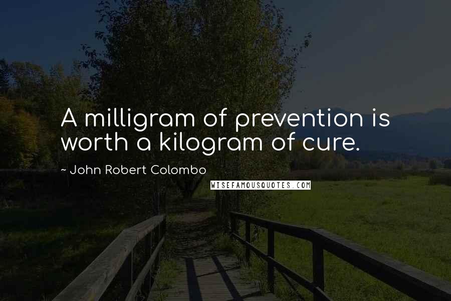 John Robert Colombo Quotes: A milligram of prevention is worth a kilogram of cure.
