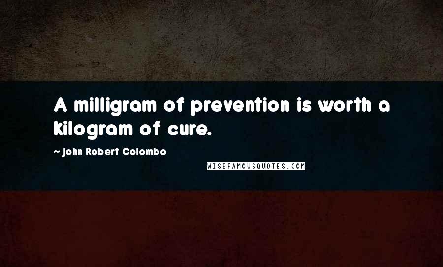 John Robert Colombo Quotes: A milligram of prevention is worth a kilogram of cure.