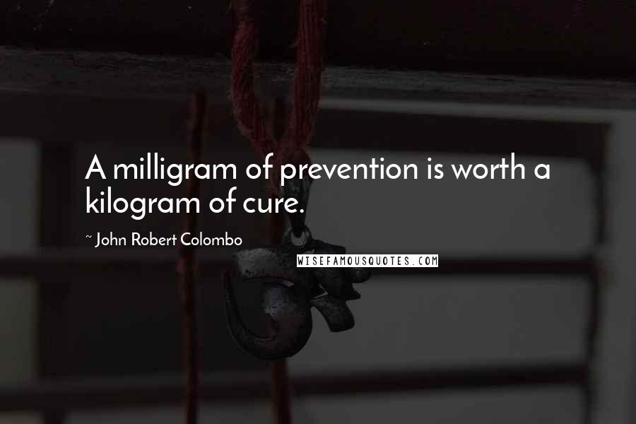 John Robert Colombo Quotes: A milligram of prevention is worth a kilogram of cure.