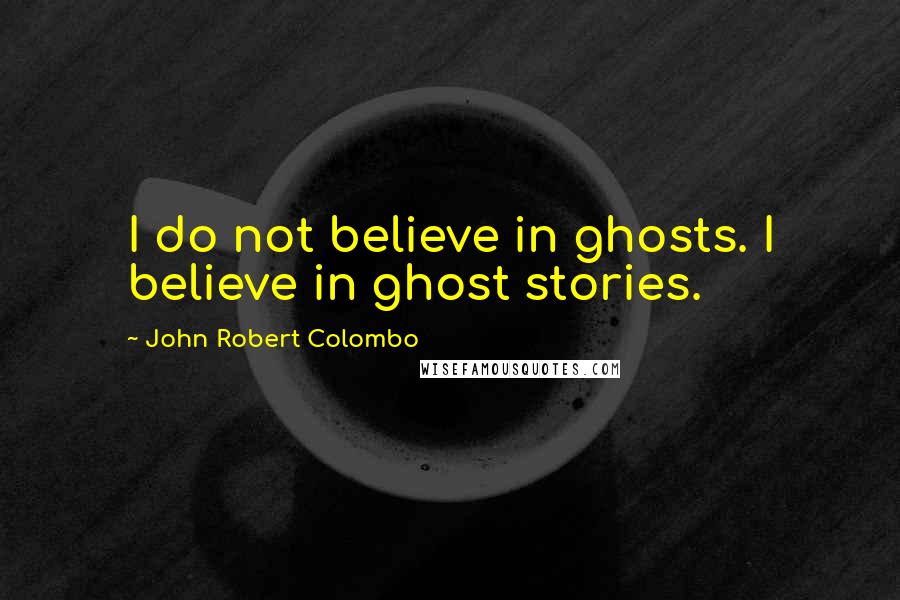 John Robert Colombo Quotes: I do not believe in ghosts. I believe in ghost stories.