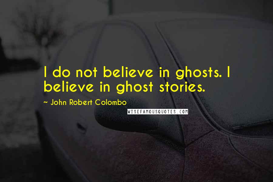 John Robert Colombo Quotes: I do not believe in ghosts. I believe in ghost stories.