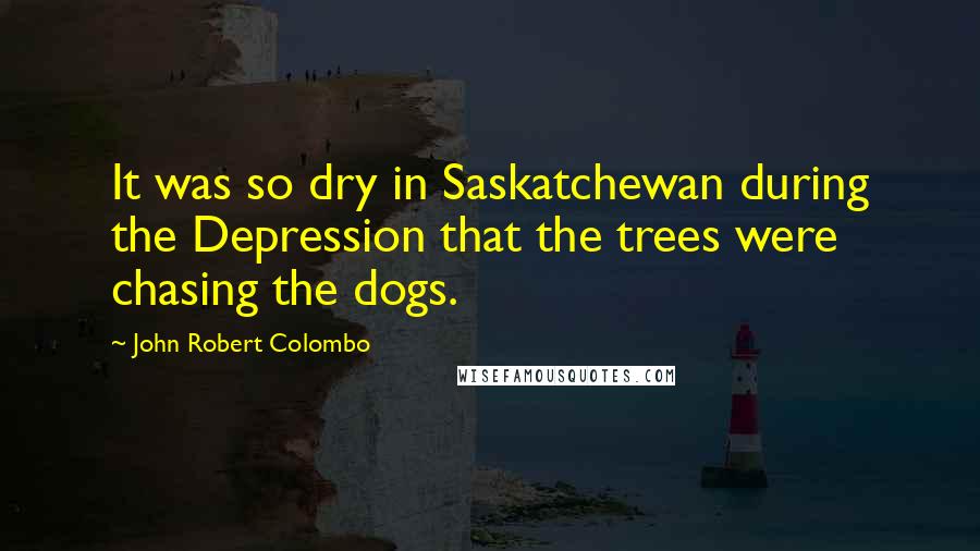 John Robert Colombo Quotes: It was so dry in Saskatchewan during the Depression that the trees were chasing the dogs.