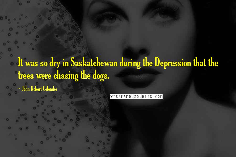 John Robert Colombo Quotes: It was so dry in Saskatchewan during the Depression that the trees were chasing the dogs.