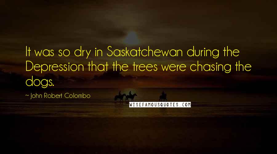 John Robert Colombo Quotes: It was so dry in Saskatchewan during the Depression that the trees were chasing the dogs.