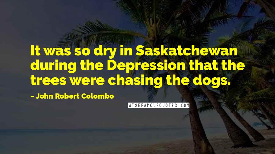 John Robert Colombo Quotes: It was so dry in Saskatchewan during the Depression that the trees were chasing the dogs.