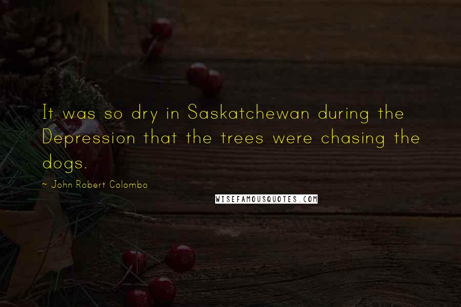 John Robert Colombo Quotes: It was so dry in Saskatchewan during the Depression that the trees were chasing the dogs.