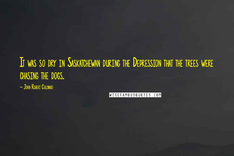 John Robert Colombo Quotes: It was so dry in Saskatchewan during the Depression that the trees were chasing the dogs.