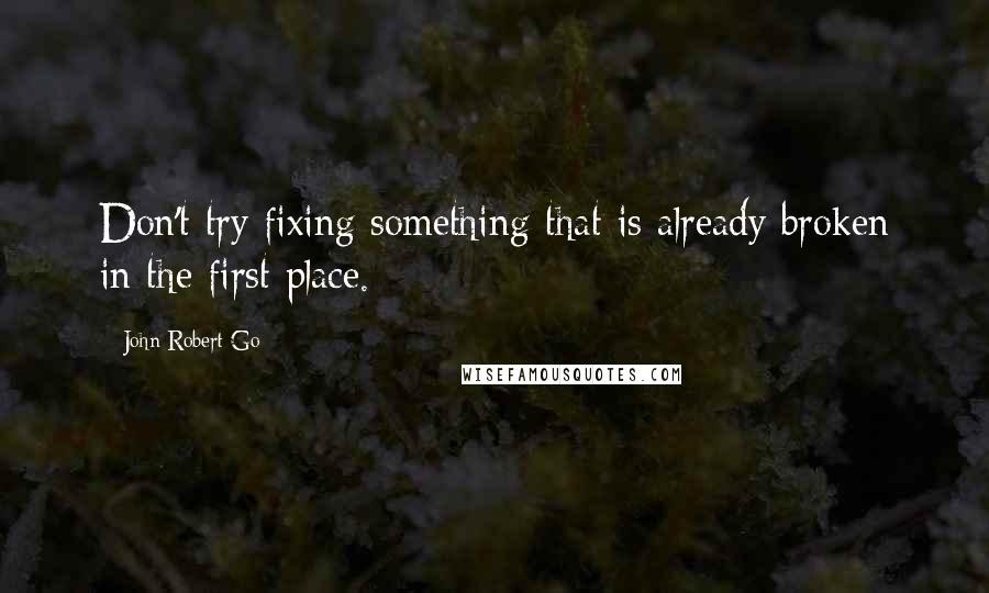 John Robert Go Quotes: Don't try fixing something that is already broken in the first place.