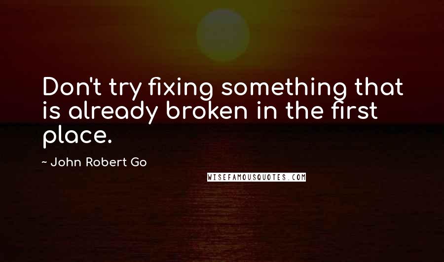 John Robert Go Quotes: Don't try fixing something that is already broken in the first place.