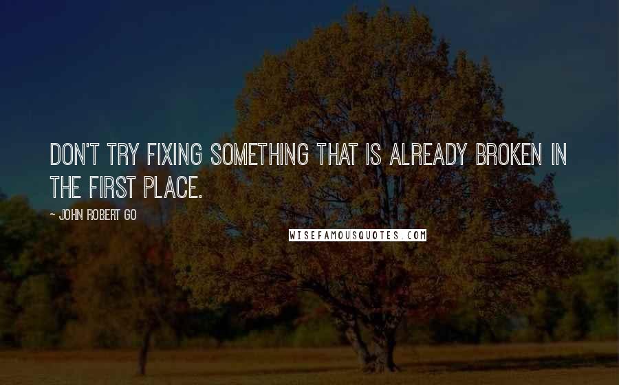 John Robert Go Quotes: Don't try fixing something that is already broken in the first place.