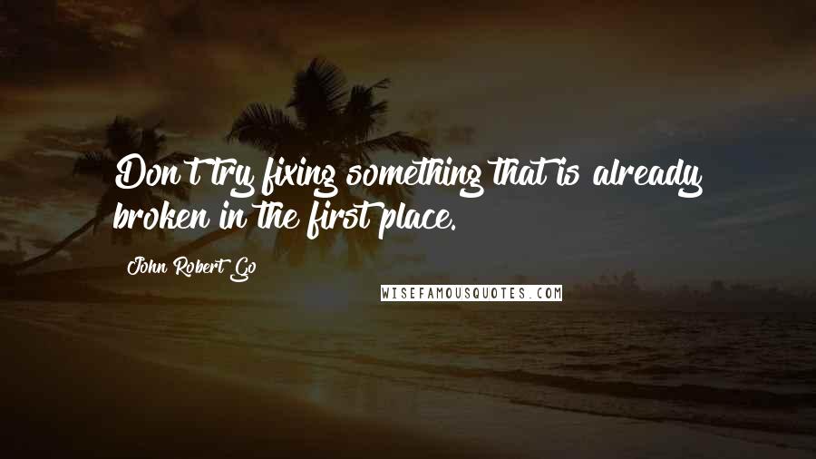 John Robert Go Quotes: Don't try fixing something that is already broken in the first place.