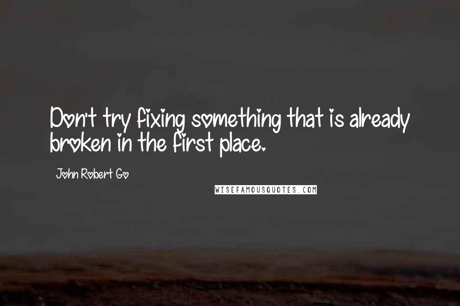 John Robert Go Quotes: Don't try fixing something that is already broken in the first place.