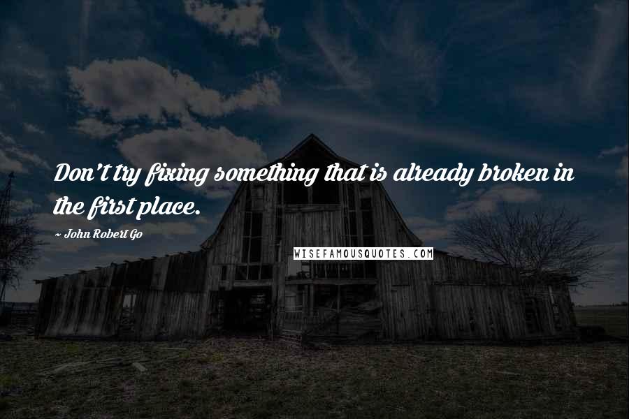 John Robert Go Quotes: Don't try fixing something that is already broken in the first place.