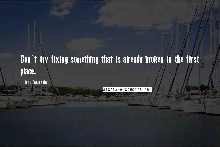 John Robert Go Quotes: Don't try fixing something that is already broken in the first place.
