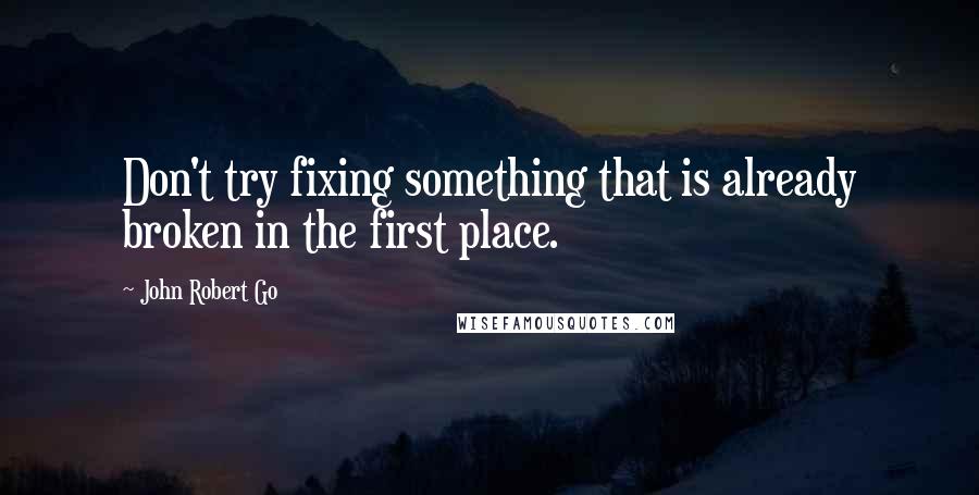 John Robert Go Quotes: Don't try fixing something that is already broken in the first place.