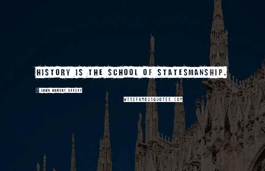John Robert Seeley Quotes: History is the school of statesmanship.