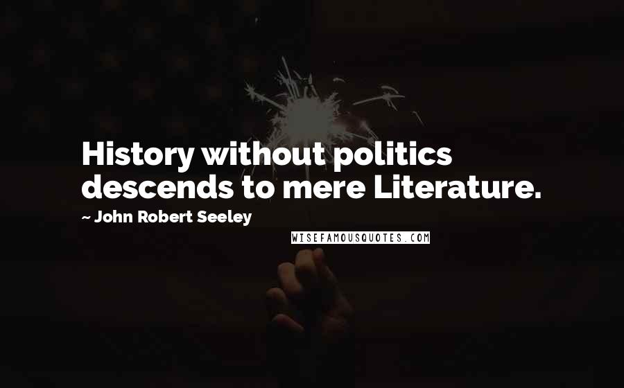 John Robert Seeley Quotes: History without politics descends to mere Literature.