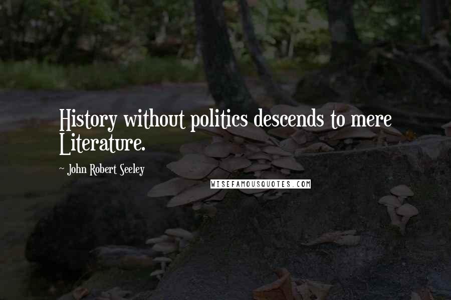 John Robert Seeley Quotes: History without politics descends to mere Literature.