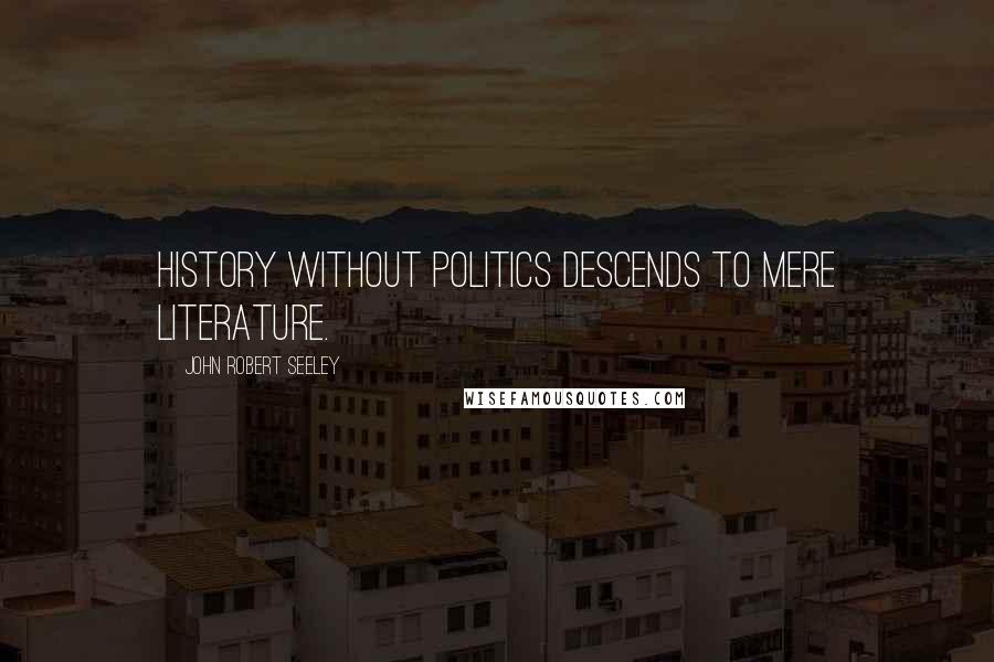 John Robert Seeley Quotes: History without politics descends to mere Literature.