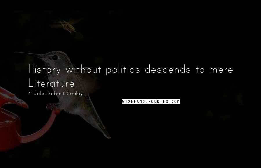 John Robert Seeley Quotes: History without politics descends to mere Literature.