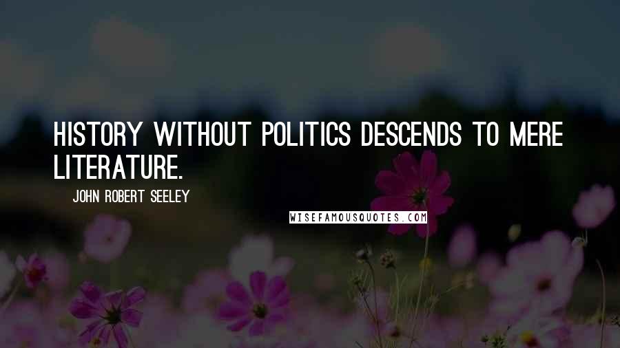 John Robert Seeley Quotes: History without politics descends to mere Literature.