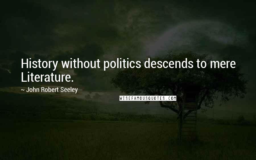 John Robert Seeley Quotes: History without politics descends to mere Literature.