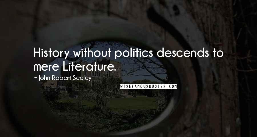 John Robert Seeley Quotes: History without politics descends to mere Literature.