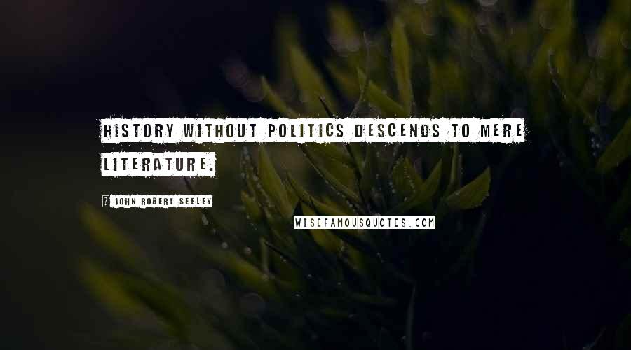 John Robert Seeley Quotes: History without politics descends to mere Literature.