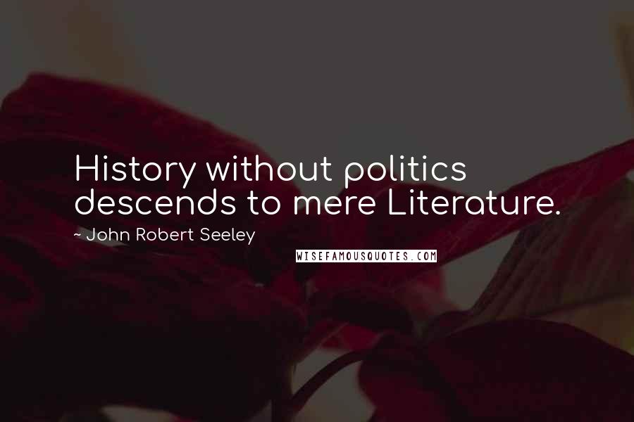 John Robert Seeley Quotes: History without politics descends to mere Literature.