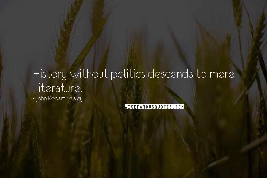 John Robert Seeley Quotes: History without politics descends to mere Literature.