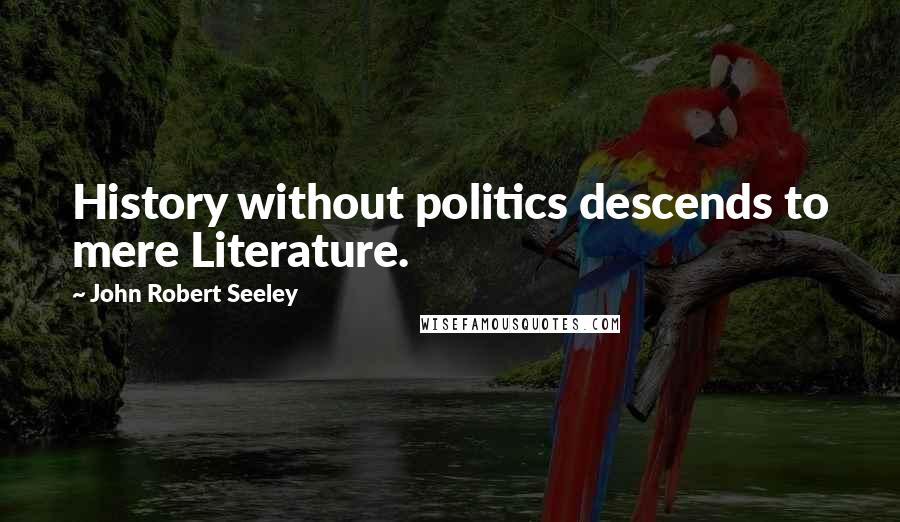 John Robert Seeley Quotes: History without politics descends to mere Literature.