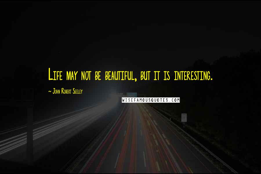 John Robert Seeley Quotes: Life may not be beautiful, but it is interesting.