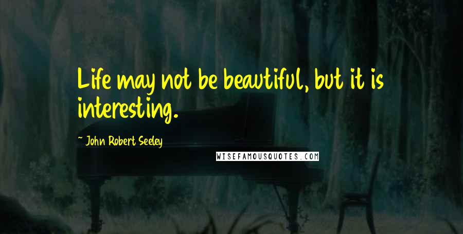 John Robert Seeley Quotes: Life may not be beautiful, but it is interesting.