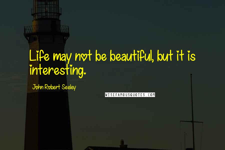 John Robert Seeley Quotes: Life may not be beautiful, but it is interesting.