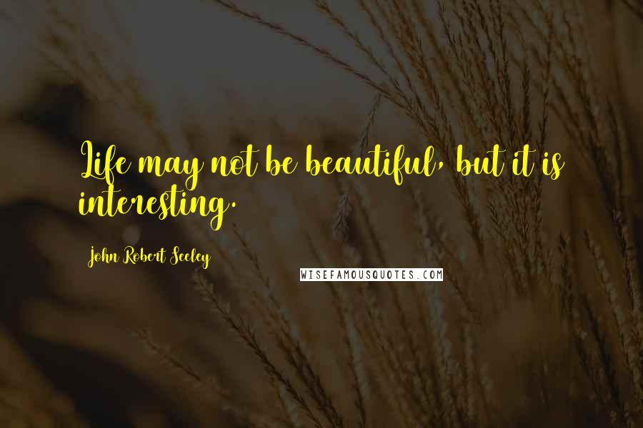 John Robert Seeley Quotes: Life may not be beautiful, but it is interesting.