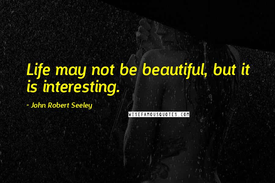 John Robert Seeley Quotes: Life may not be beautiful, but it is interesting.