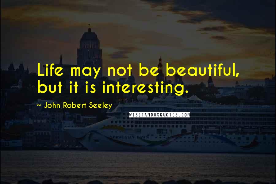 John Robert Seeley Quotes: Life may not be beautiful, but it is interesting.