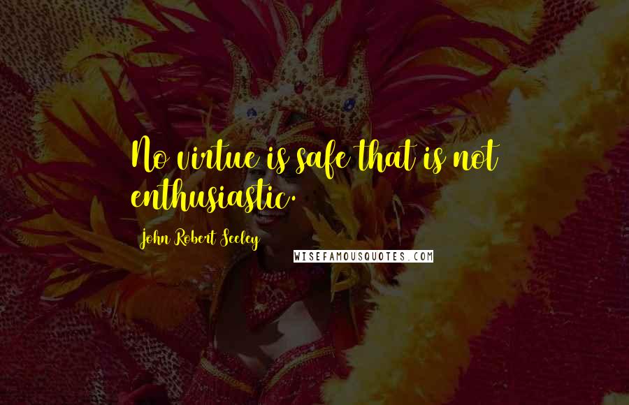 John Robert Seeley Quotes: No virtue is safe that is not enthusiastic.