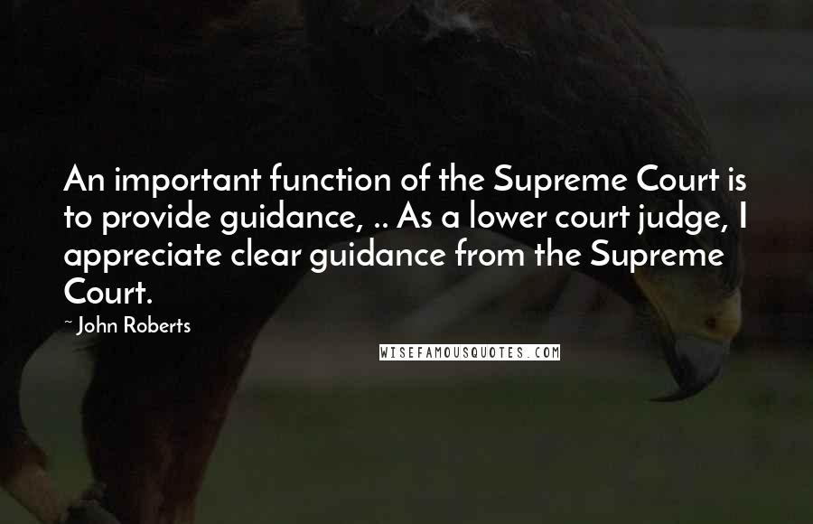 John Roberts Quotes: An important function of the Supreme Court is to provide guidance, .. As a lower court judge, I appreciate clear guidance from the Supreme Court.