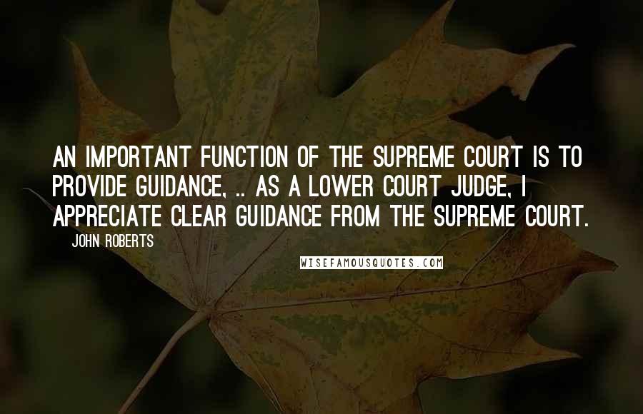 John Roberts Quotes: An important function of the Supreme Court is to provide guidance, .. As a lower court judge, I appreciate clear guidance from the Supreme Court.