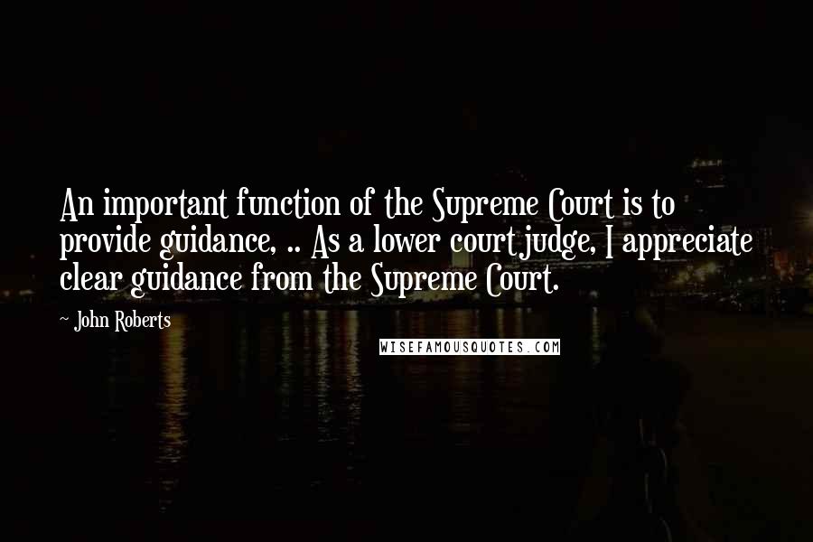 John Roberts Quotes: An important function of the Supreme Court is to provide guidance, .. As a lower court judge, I appreciate clear guidance from the Supreme Court.