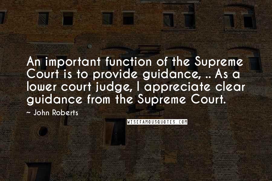 John Roberts Quotes: An important function of the Supreme Court is to provide guidance, .. As a lower court judge, I appreciate clear guidance from the Supreme Court.