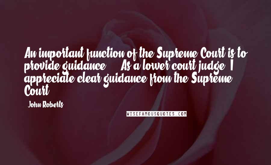 John Roberts Quotes: An important function of the Supreme Court is to provide guidance, .. As a lower court judge, I appreciate clear guidance from the Supreme Court.