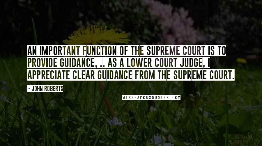 John Roberts Quotes: An important function of the Supreme Court is to provide guidance, .. As a lower court judge, I appreciate clear guidance from the Supreme Court.