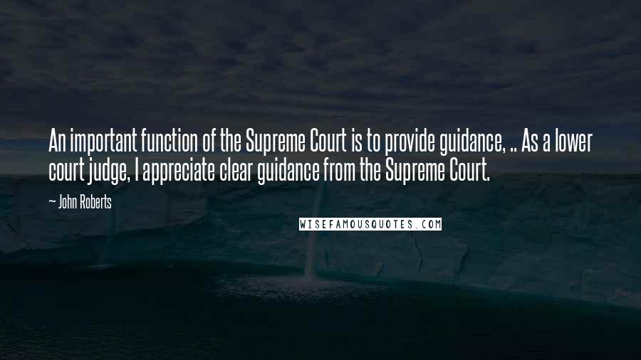 John Roberts Quotes: An important function of the Supreme Court is to provide guidance, .. As a lower court judge, I appreciate clear guidance from the Supreme Court.