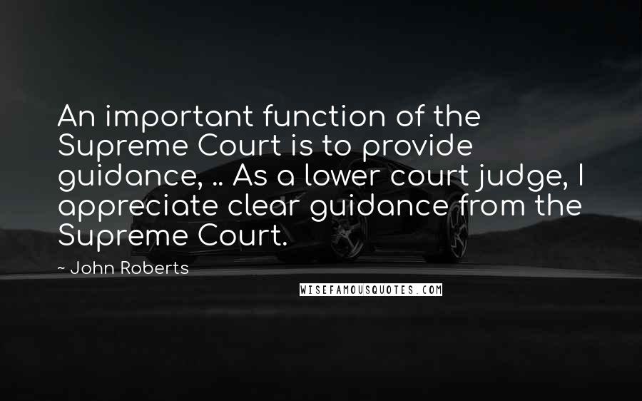 John Roberts Quotes: An important function of the Supreme Court is to provide guidance, .. As a lower court judge, I appreciate clear guidance from the Supreme Court.