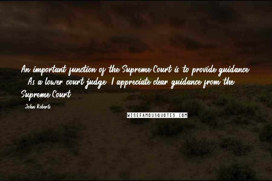 John Roberts Quotes: An important function of the Supreme Court is to provide guidance, .. As a lower court judge, I appreciate clear guidance from the Supreme Court.